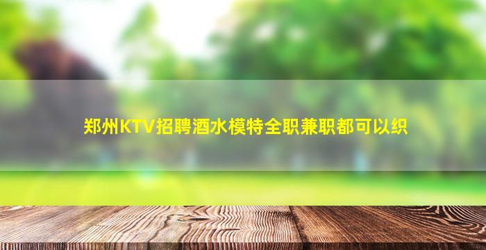 郑州KTV招聘酒水模特全职兼职都可以织